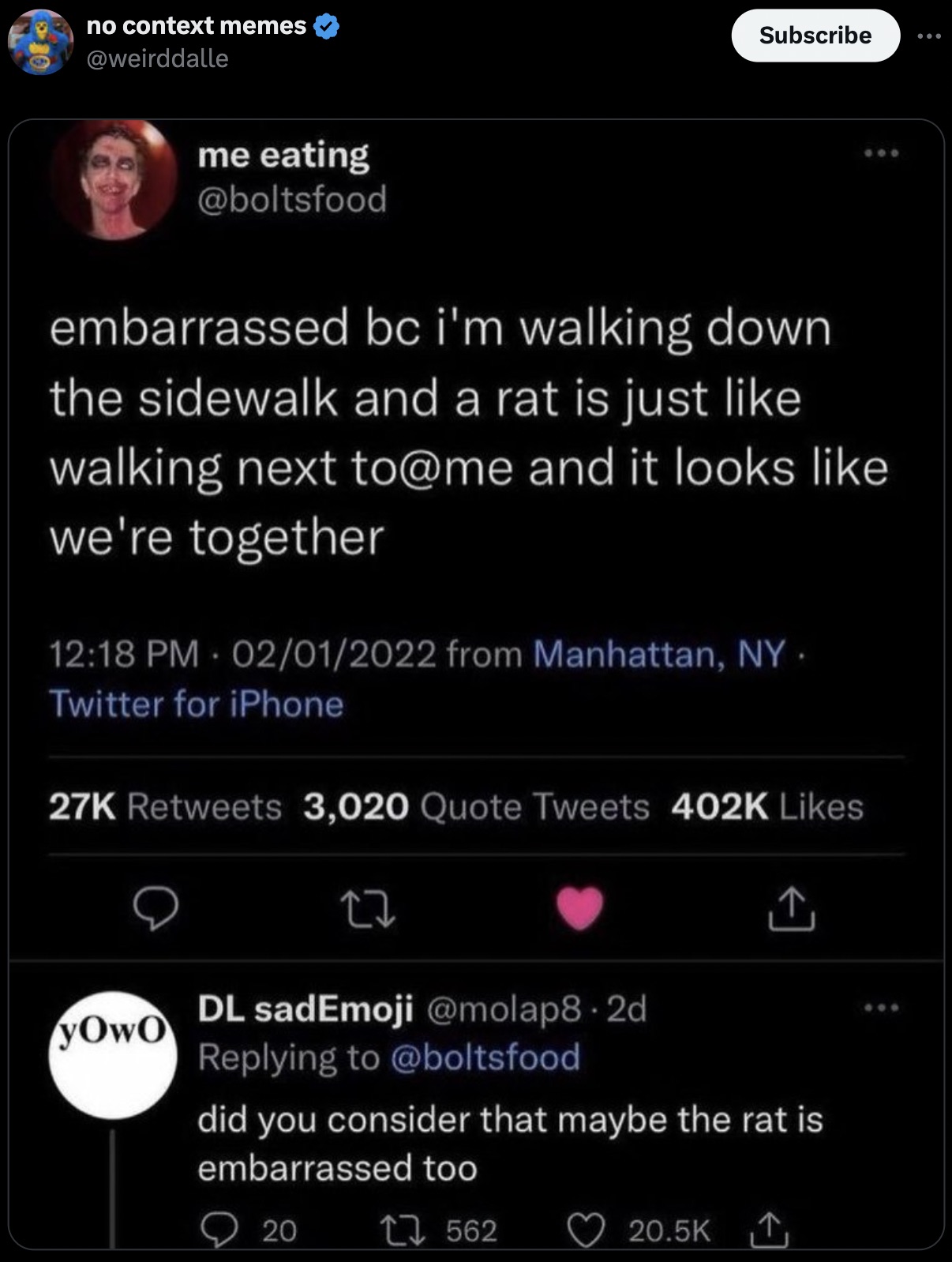 screenshot - no context memes Subscribe me eating 600 embarrassed bc i'm walking down the sidewalk and a rat is just walking next to and it looks we're together 02012022 from Manhattan, Ny. Twitter for iPhone 27K 3,020 Quote Tweets yOwo Dl sadEmoji .2d di